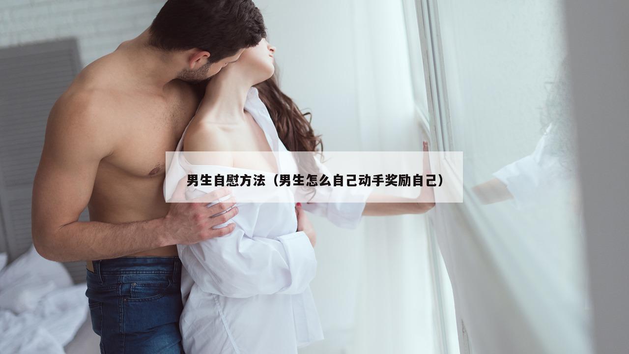 男生自慰方法（男生怎么自己动手奖励自己）