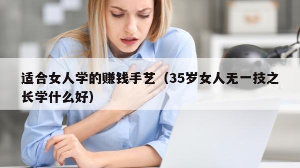 适合女人学的赚钱手艺（35岁女人无一技之长学什么好）