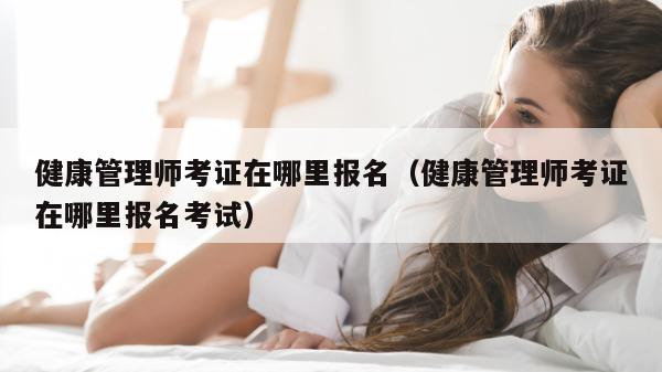 健康管理师考证在哪里报名（健康管理师考证在哪里报名考试）