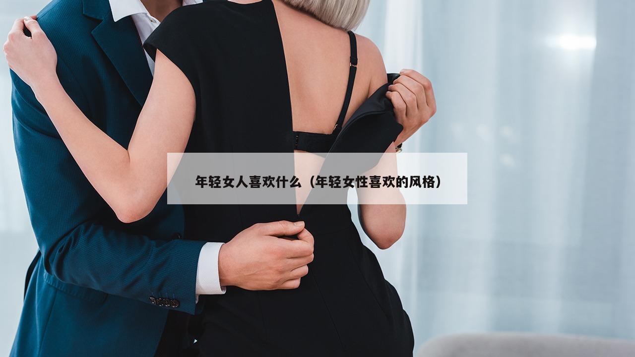 年轻女人喜欢什么（年轻女性喜欢的风格）