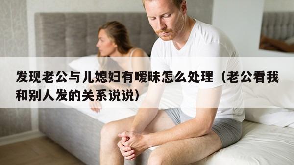 发现老公与儿媳妇有暧昧怎么处理（老公看我和别人发的关系说说）