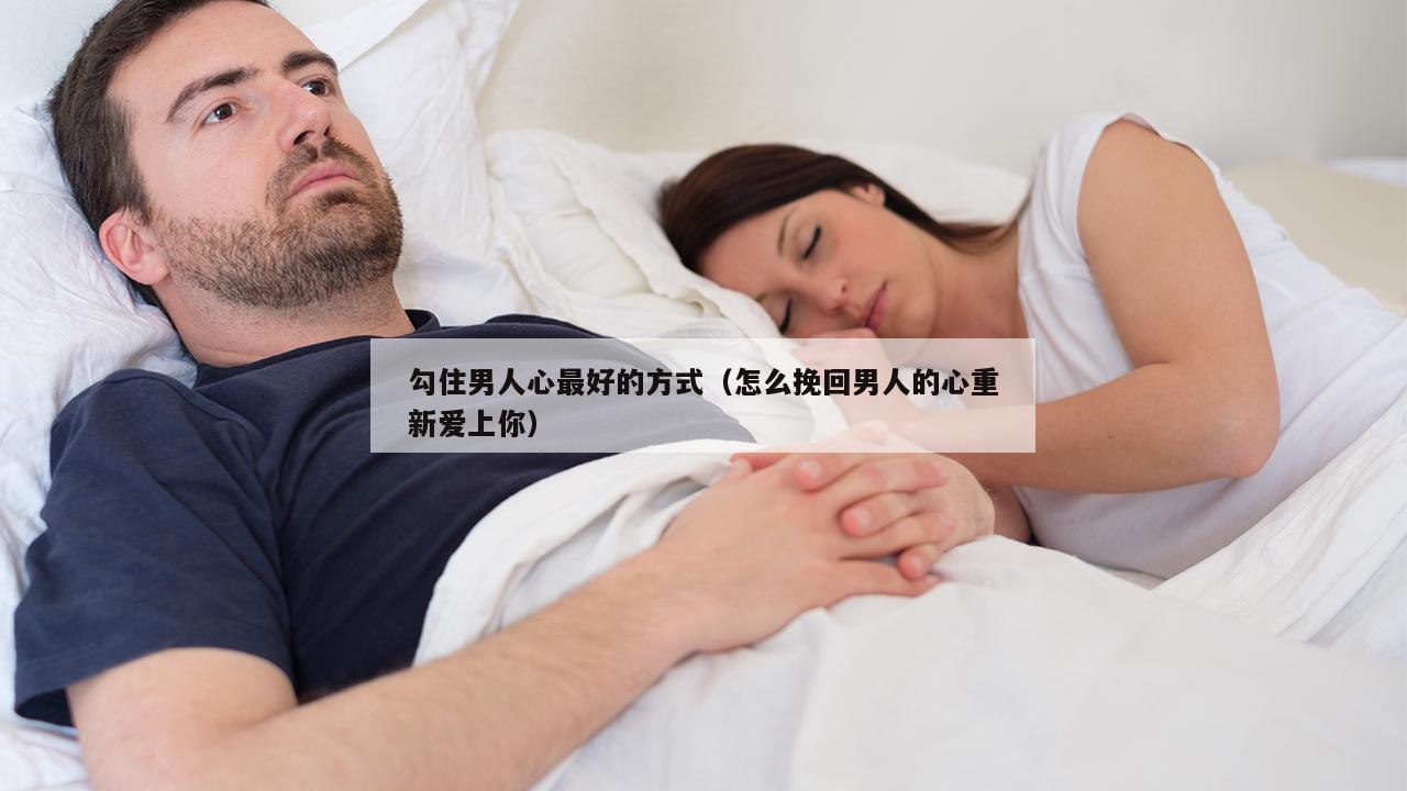 勾住男人心最好的方式（怎么挽回男人的心重新爱上你）