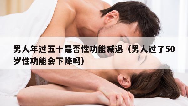 男人年过五十是否性功能减退（男人过了50岁性功能会下降吗）