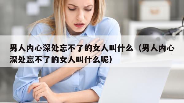 男人内心深处忘不了的女人叫什么（男人内心深处忘不了的女人叫什么呢）