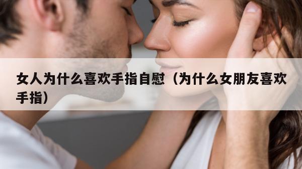 女人为什么喜欢手指自慰（为什么女朋友喜欢手指）