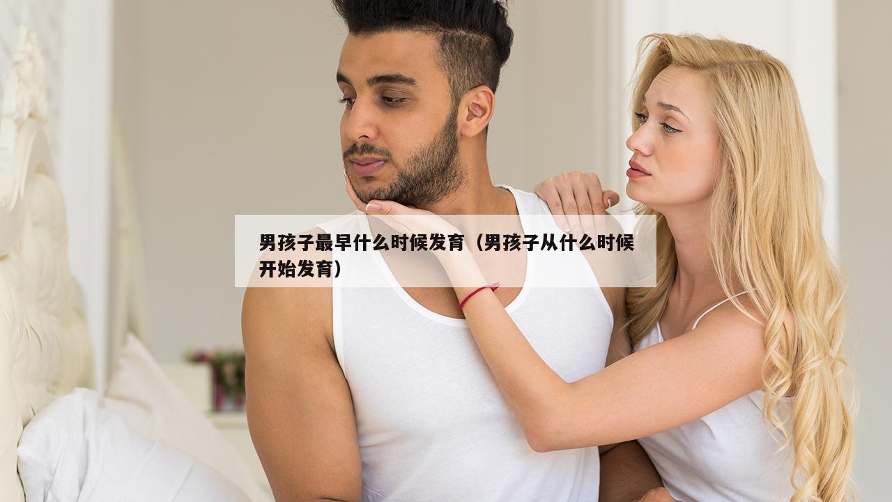 男孩子最早什么时候发育（男孩子从什么时候开始发育）