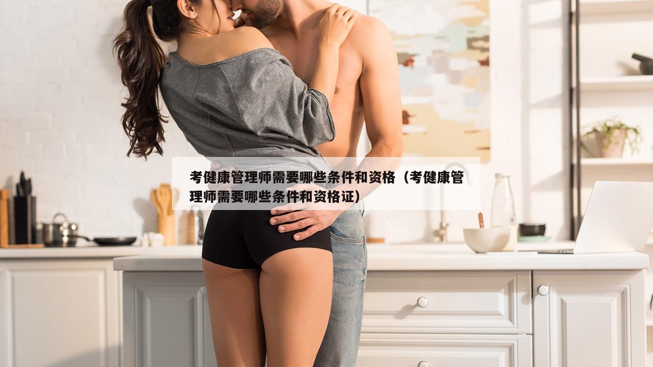 考健康管理师需要哪些条件和资格（考健康管理师需要哪些条件和资格证）