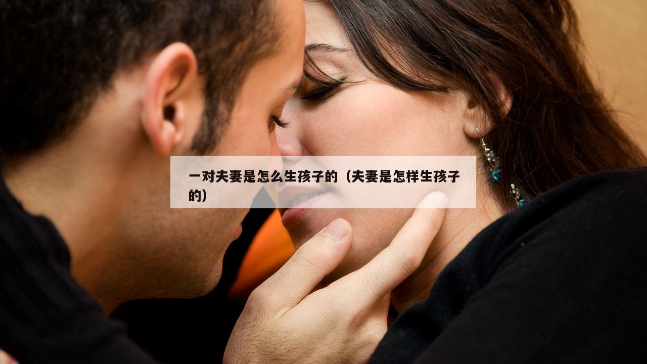 一对夫妻是怎么生孩子的（夫妻是怎样生孩子的）