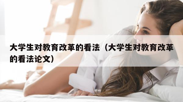 大学生对教育改革的看法（大学生对教育改革的看法论文）