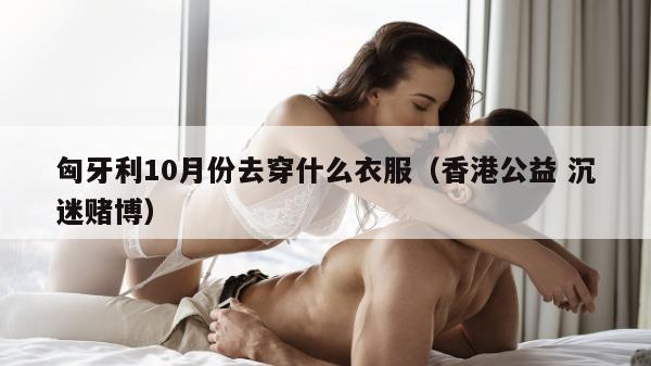 匈牙利10月份去穿什么衣服（香港公益 沉迷赌博）