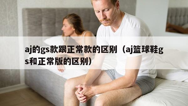 aj的gs款跟正常款的区别（aj篮球鞋gs和正常版的区别）