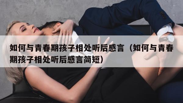 如何与青春期孩子相处听后感言（如何与青春期孩子相处听后感言简短）