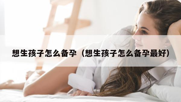 想生孩子怎么备孕（想生孩子怎么备孕最好）