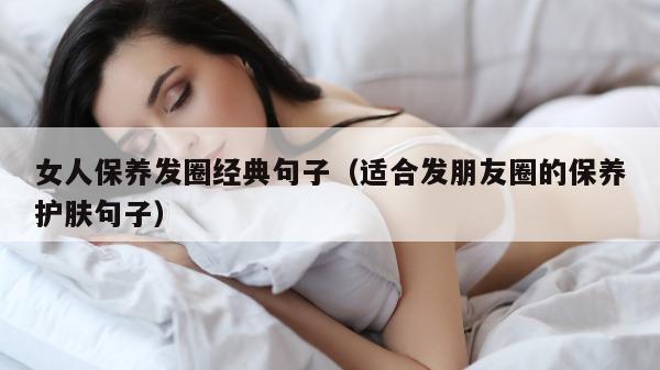 女人保养发圈经典句子（适合发朋友圈的保养护肤句子）