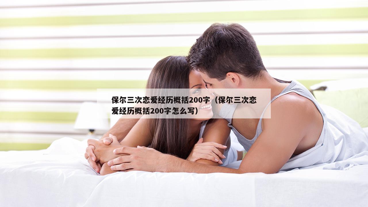 保尔三次恋爱经历概括200字（保尔三次恋爱经历概括200字怎么写）