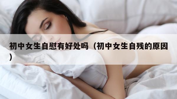 初中女生自慰有好处吗（初中女生自残的原因）