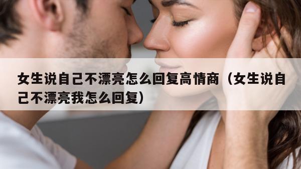 女生说自己不漂亮怎么回复高情商（女生说自己不漂亮我怎么回复）