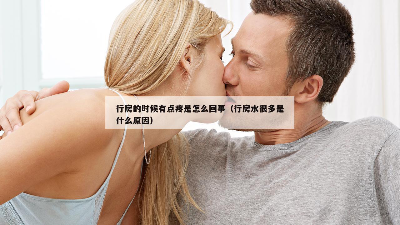 行房的时候有点疼是怎么回事（行房水很多是什么原因）