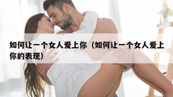 如何让一个女人爱上你（如何让一个女人爱上你的表现）