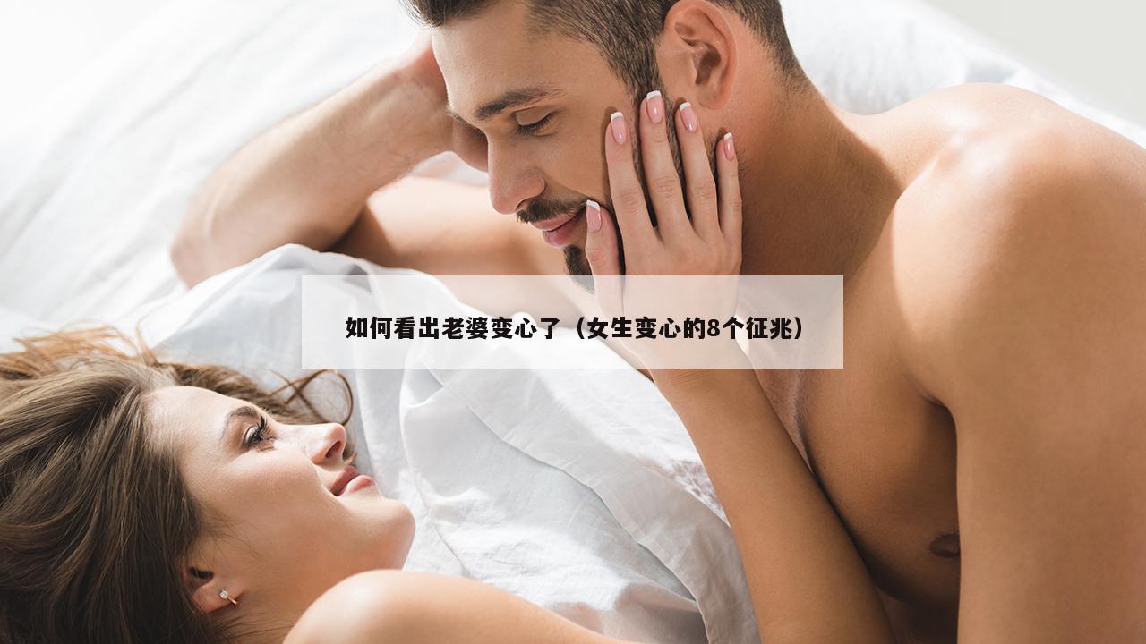 如何看出老婆变心了（女生变心的8个征兆）