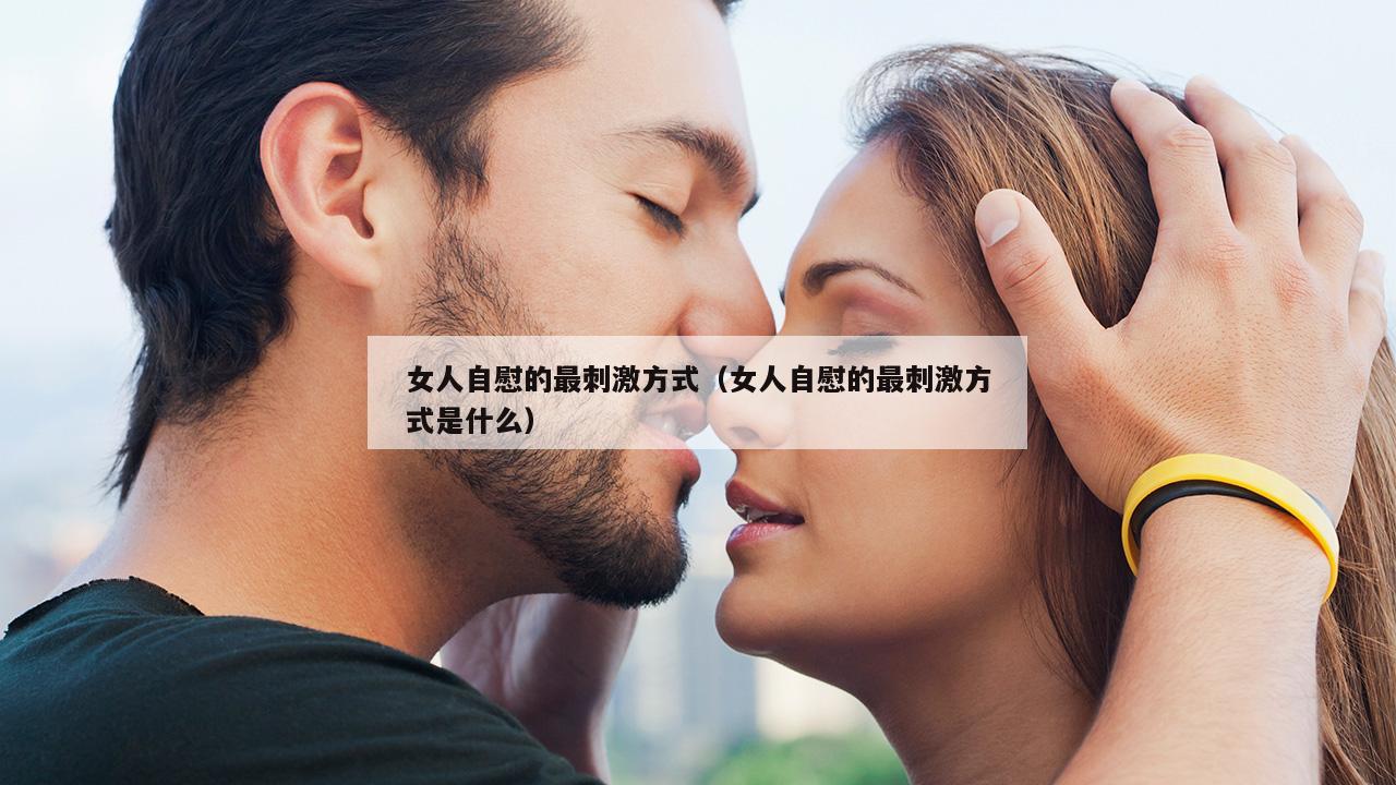 女人自慰的最刺激方式（女人自慰的最刺激方式是什么）