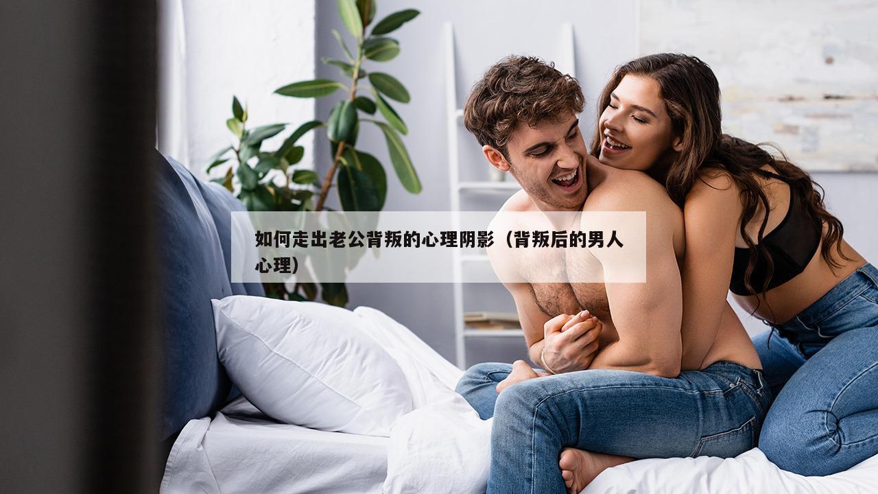 如何走出老公背叛的心理阴影（背叛后的男人心理）