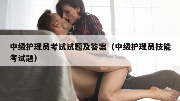 中级护理员考试试题及答案（中级护理员技能考试题）