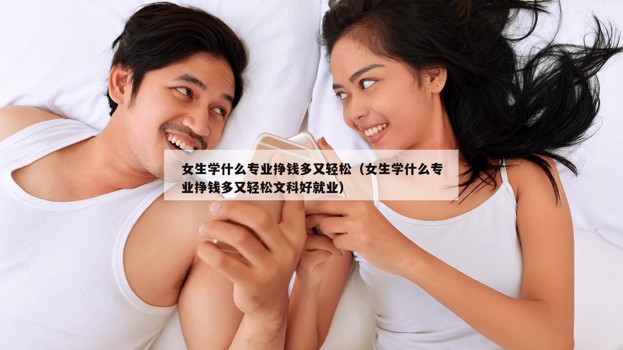 女生学什么专业挣钱多又轻松（女生学什么专业挣钱多又轻松文科好就业）