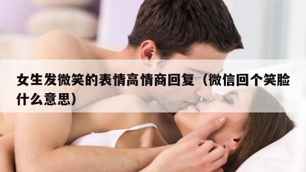 女生发微笑的表情高情商回复（微信回个笑脸什么意思）