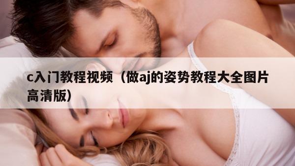 c入门教程视频（做aj的姿势教程大全图片高清版）