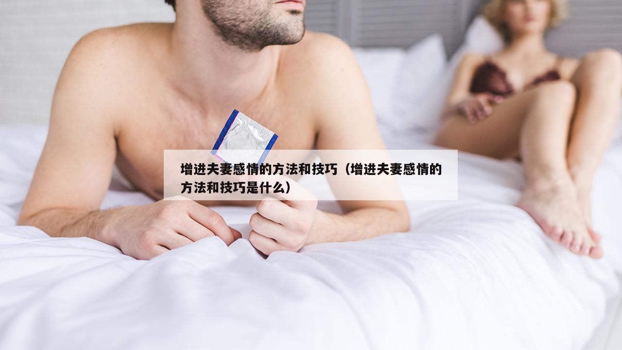 增进夫妻感情的方法和技巧（增进夫妻感情的方法和技巧是什么）