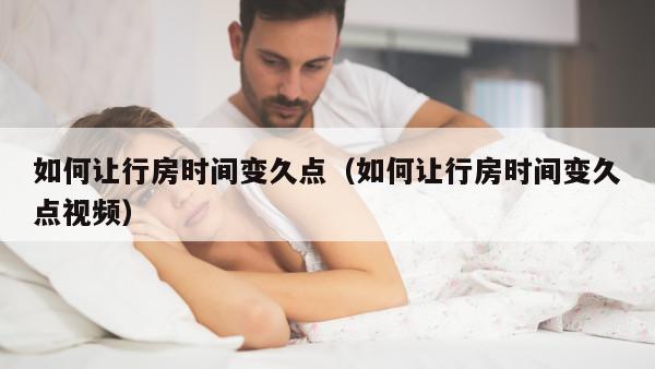 如何让行房时间变久点（如何让行房时间变久点视频）