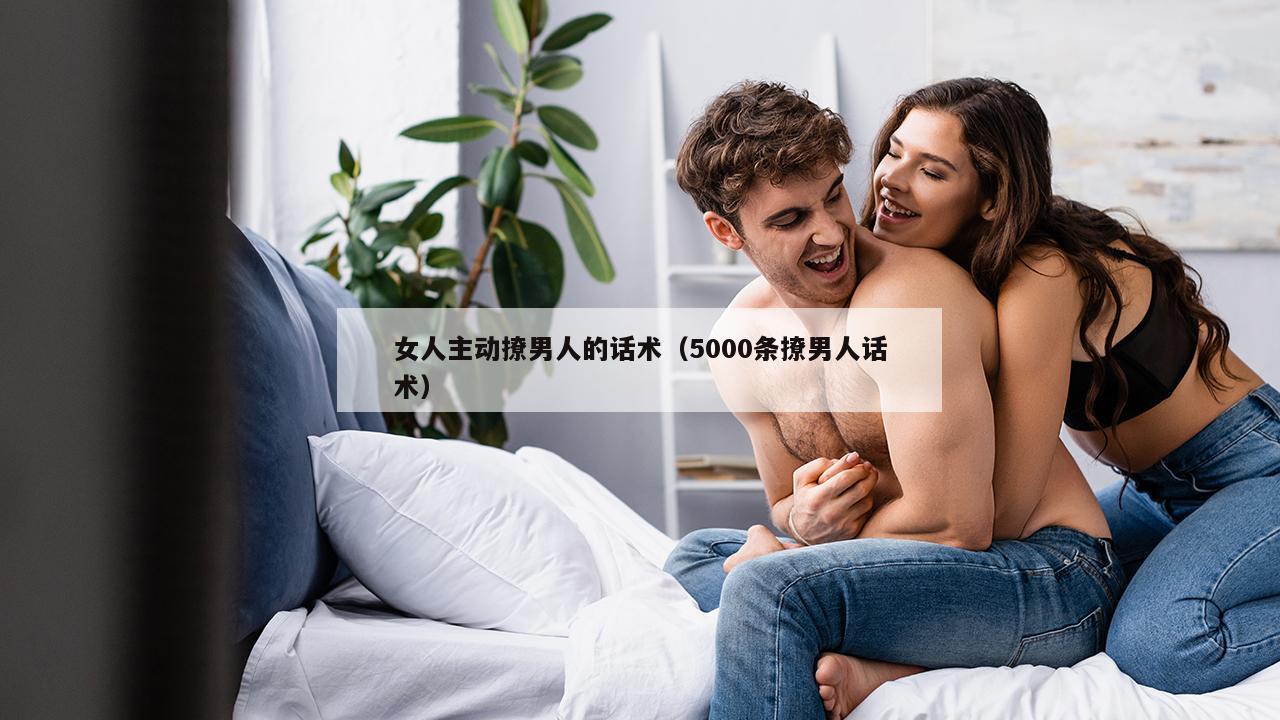 女人主动撩男人的话术（5000条撩男人话术）