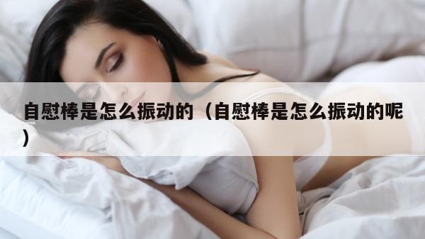 自慰棒是怎么振动的（自慰棒是怎么振动的呢）