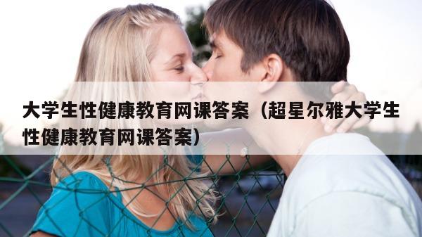 大学生性健康教育网课答案（超星尔雅大学生性健康教育网课答案）