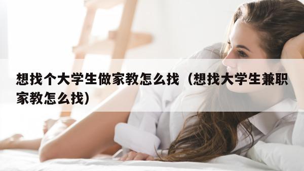 想找个大学生做家教怎么找（想找大学生兼职家教怎么找）