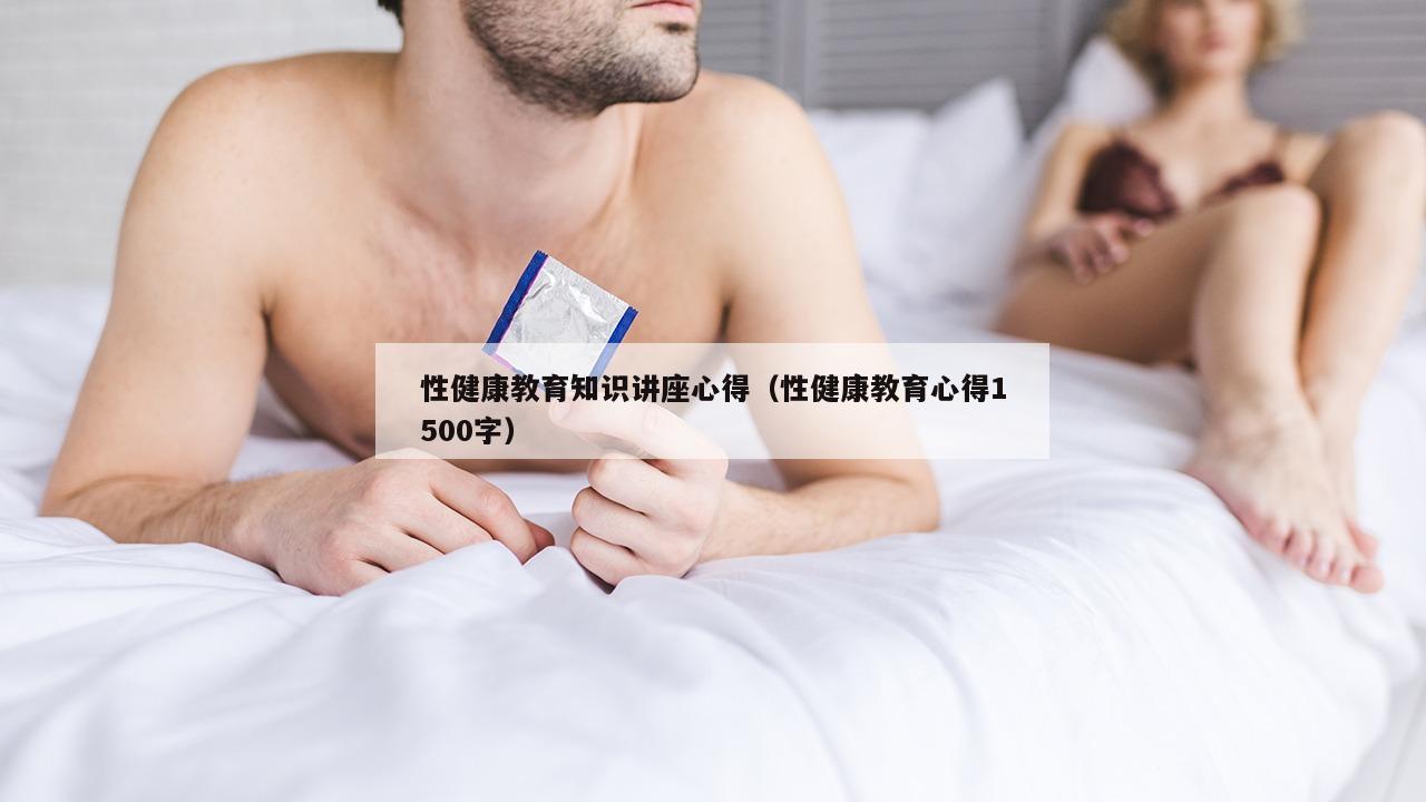 性健康教育知识讲座心得（性健康教育心得1500字）