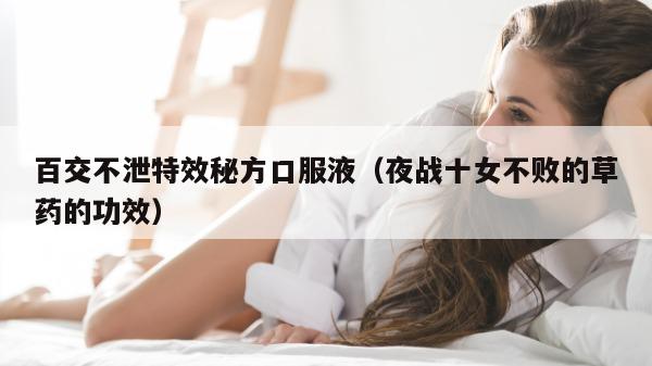 百交不泄特效秘方口服液（夜战十女不败的草药的功效）