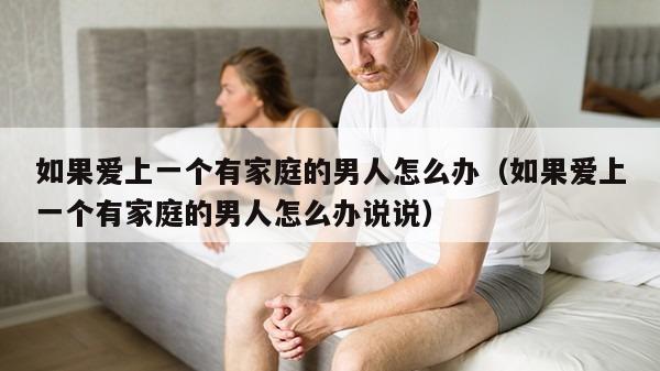 如果爱上一个有家庭的男人怎么办（如果爱上一个有家庭的男人怎么办说说）