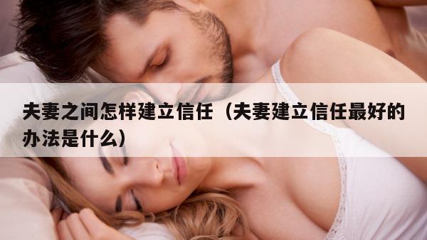 夫妻之间怎样建立信任（夫妻建立信任最好的办法是什么）