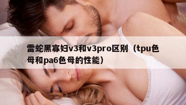 雷蛇黑寡妇v3和v3pro区别（tpu色母和pa6色母的性能）