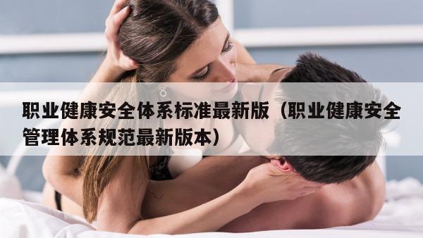 职业健康安全体系标准最新版（职业健康安全管理体系规范最新版本）