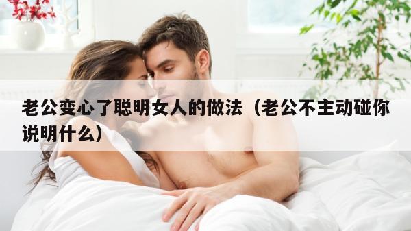 老公变心了聪明女人的做法（老公不主动碰你说明什么）