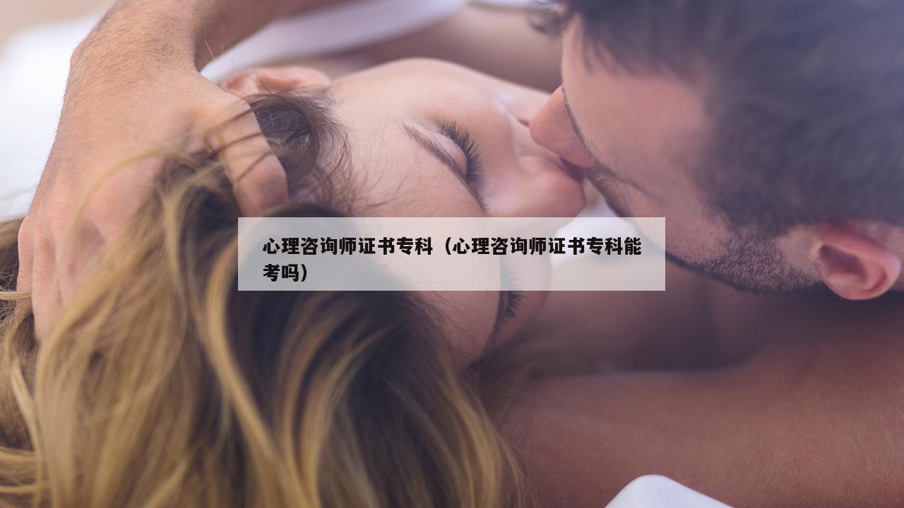 心理咨询师证书专科（心理咨询师证书专科能考吗）