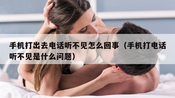 手机打出去电话听不见怎么回事（手机打电话听不见是什么问题）