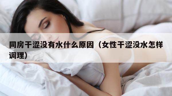 同房干涩没有水什么原因（女性干涩没水怎样调理）