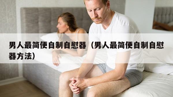 男人最简便自制自慰器（男人最简便自制自慰器方法）