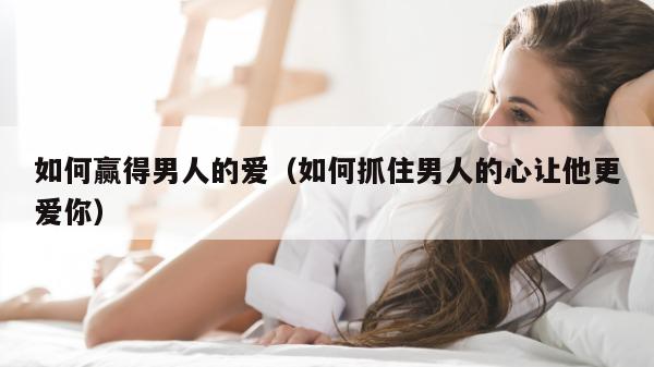 如何赢得男人的爱（如何抓住男人的心让他更爱你）