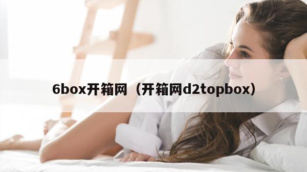 6box开箱网（开箱网d2topbox）