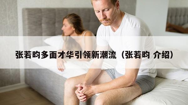 张若昀多面才华引领新潮流（张若昀 介绍）